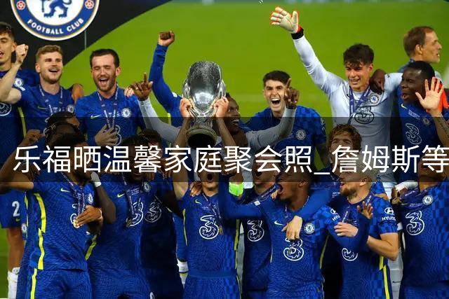 乐福晒温馨家庭聚会照 詹姆斯等骑士旧将惊喜同框