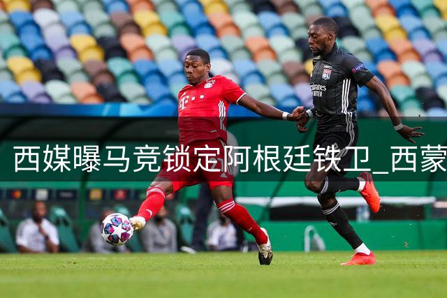 西媒曝马竞锁定阿根廷铁卫 西蒙尼钦点接班戈丁