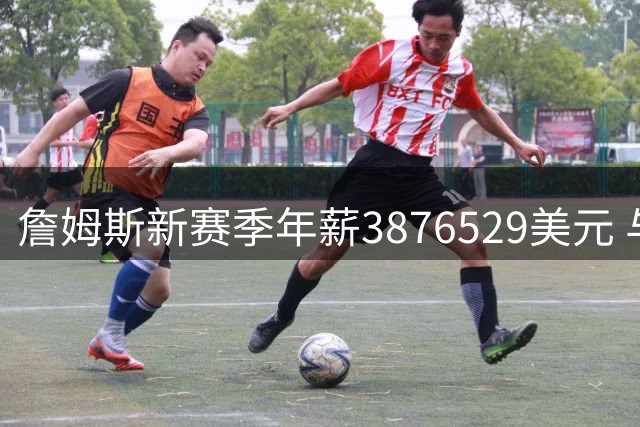 詹姆斯新赛季年薪3876529美元 与小乔丹康利等并列联盟第293高